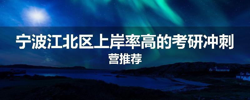 宁波江北区上岸率高的考研冲刺营推荐
