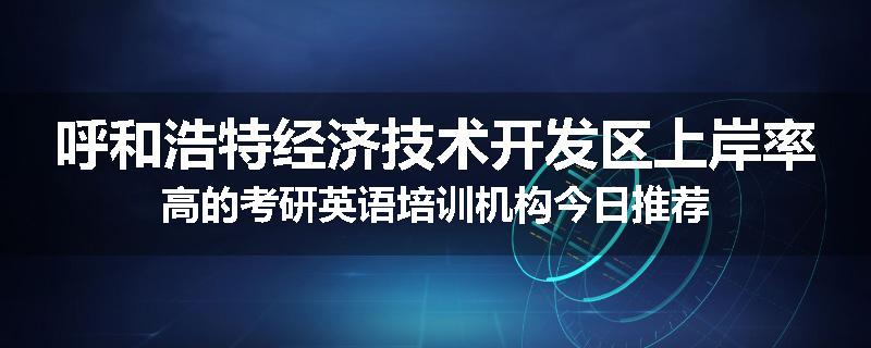 呼和浩特经济技术开发区上岸率高的考研英语培训机构今日推荐