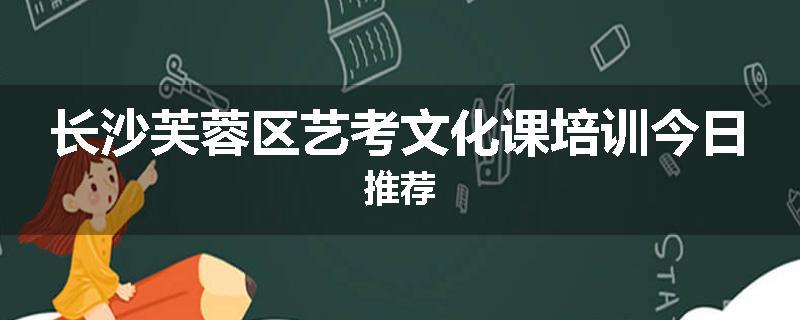 长沙芙蓉区艺考文化课培训今日推荐