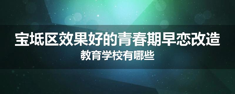 宝坻区效果好的青春期早恋改造教育学校有哪些