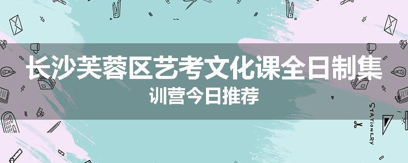 长沙芙蓉区艺考文化课全日制集训营今日推荐