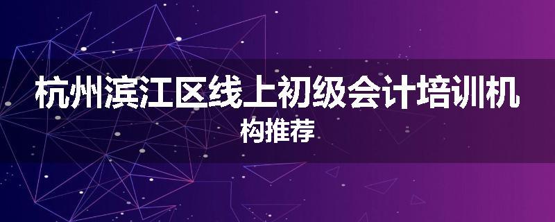 杭州滨江区线上初级会计培训机构推荐