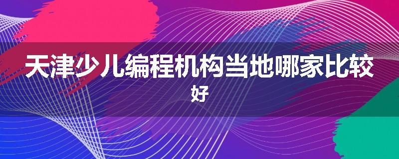 天津少儿编程机构当地哪家比较好