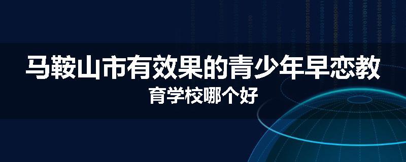 马鞍山市有效果的青少年早恋教育学校哪个好