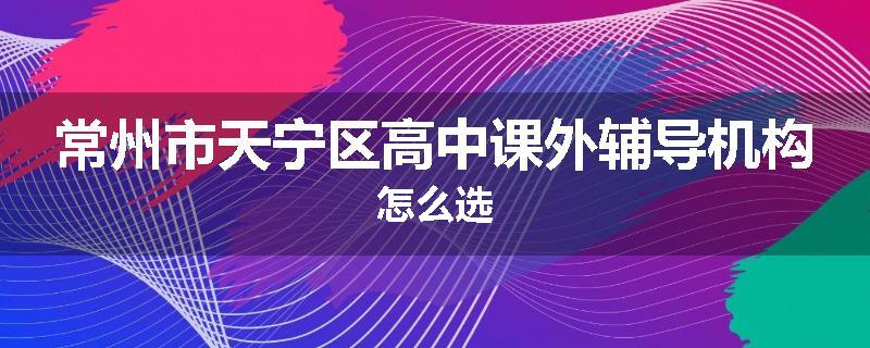 常州市天宁区高中课外辅导机构怎么选