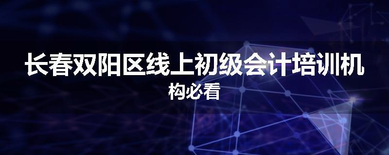 长春双阳区线上初级会计培训机构必看