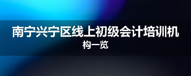 南宁兴宁区线上初级会计培训机构一览