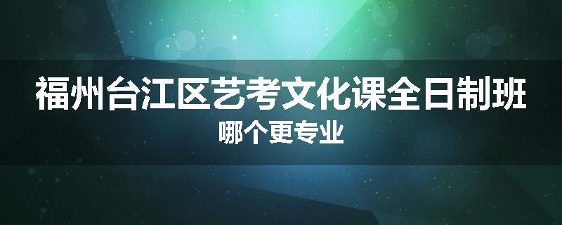 福州台江区艺考文化课全日制班哪个更专业