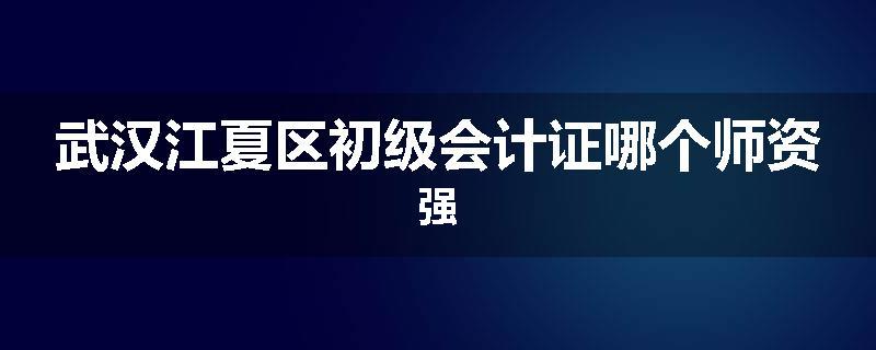 武汉江夏区初级会计证哪个师资强
