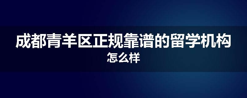 成都青羊区正规靠谱的留学机构怎么样