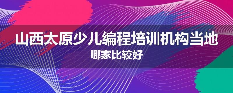 山西太原少儿编程培训机构当地哪家比较好