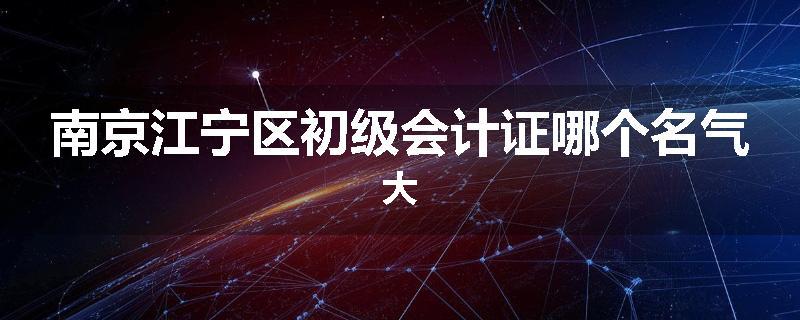 南京江宁区初级会计证哪个名气大