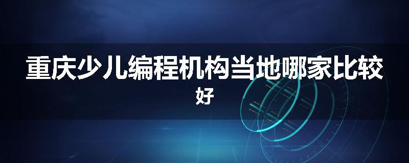 重庆少儿编程机构当地哪家比较好