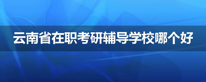 云南省在职考研辅导学校哪个好
