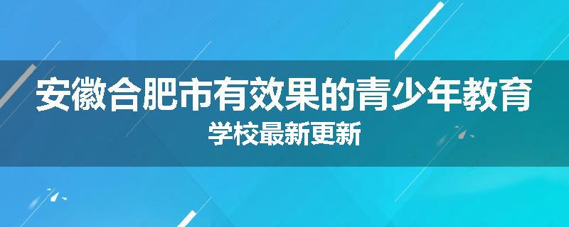 安徽合肥市有效果的青少年教育学校最新更新