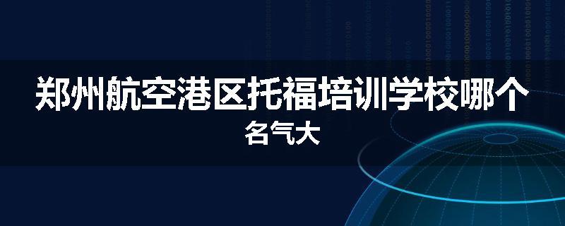 郑州航空港区托福培训学校哪个名气大