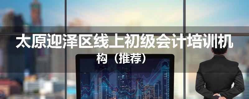 太原迎泽区线上初级会计培训机构（推荐）