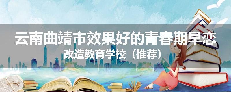 云南曲靖市效果好的青春期早恋改造教育学校（推荐）