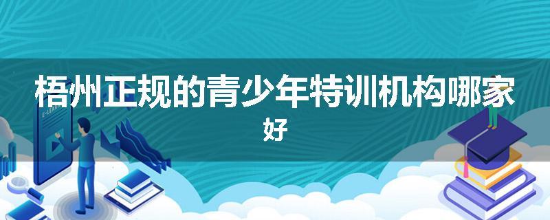 梧州正规的青少年特训机构哪家好