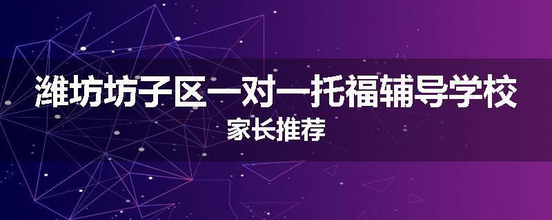 潍坊坊子区一对一托福辅导学校家长推荐