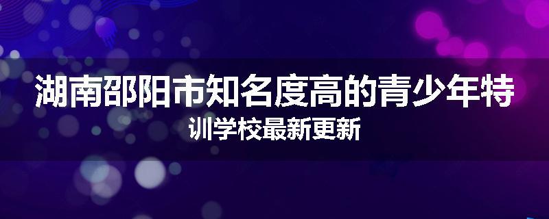 湖南邵阳市知名度高的青少年特训学校最新更新