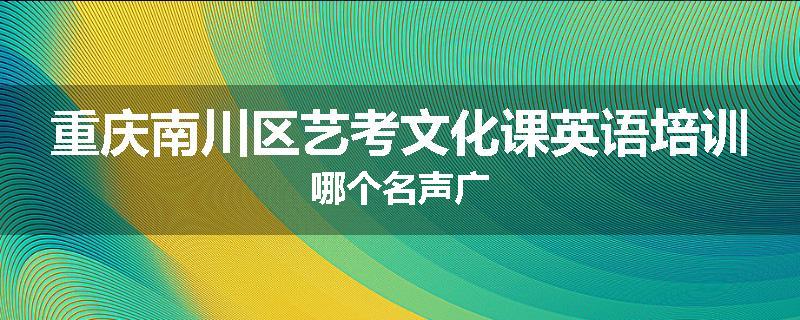 重庆南川区艺考文化课英语培训哪个名声广