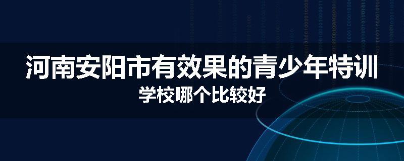 河南安阳市有效果的青少年特训学校哪个比较好