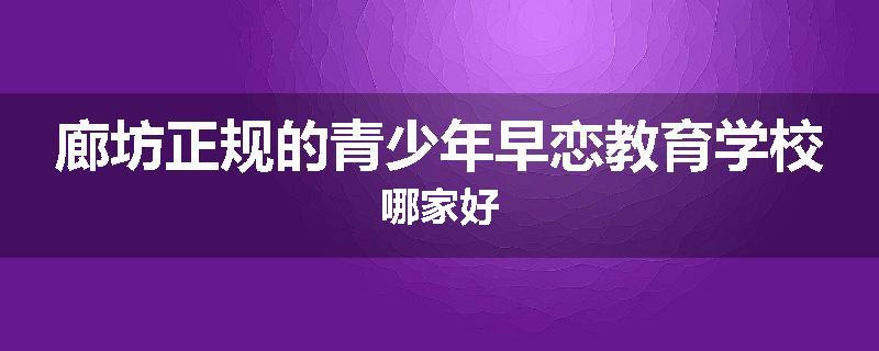廊坊正规的青少年早恋教育学校哪家好