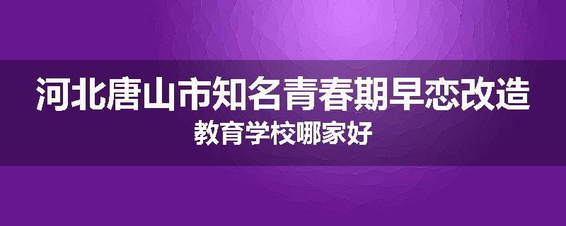 河北唐山市知名青春期早恋改造教育学校哪家好