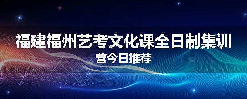 福建福州艺考文化课全日制集训营今日推荐