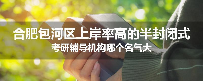 合肥包河区上岸率高的半封闭式考研辅导机构哪个名气大