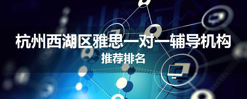 杭州西湖区雅思一对一辅导机构推荐排名