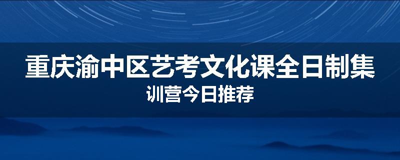 重庆渝中区艺考文化课全日制集训营今日推荐