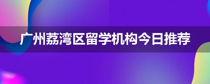 广州荔湾区留学机构今日推荐