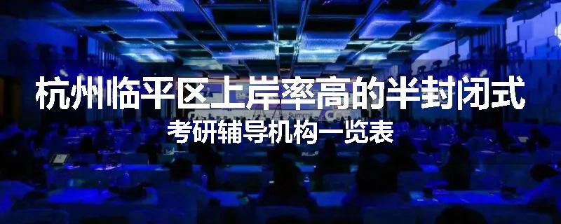 杭州临平区上岸率高的半封闭式考研辅导机构一览表