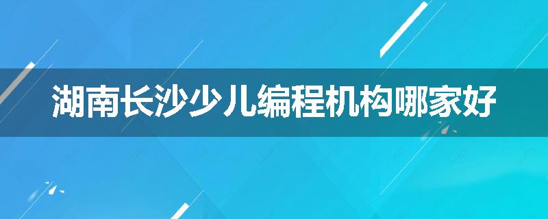湖南长沙少儿编程机构哪家好