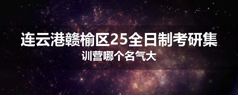 连云港赣榆区25全日制考研集训营哪个名气大