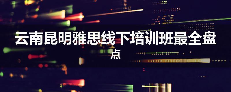 云南昆明雅思线下培训班最全盘点