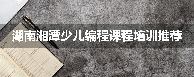 湖南湘潭少儿编程课程培训推荐