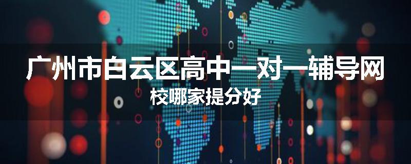 广州市白云区高中一对一辅导网校哪家提分好