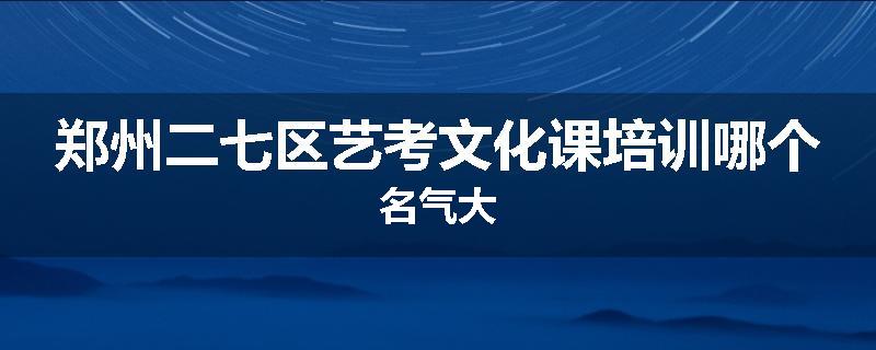 郑州二七区艺考文化课培训哪个名气大
