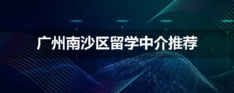 广州南沙区留学中介推荐