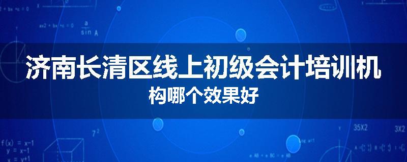 济南长清区线上初级会计培训机构哪个效果好
