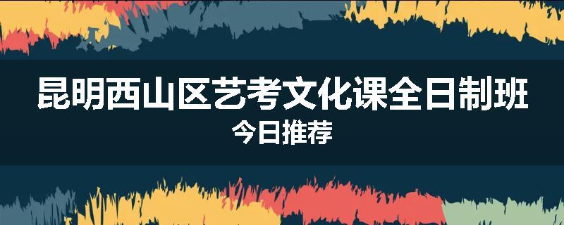昆明西山区艺考文化课全日制班今日推荐