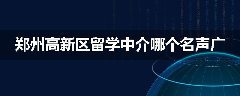 郑州高新区留学中介哪个名声广