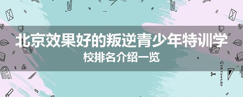 北京效果好的叛逆青少年特训学校排名介绍一览