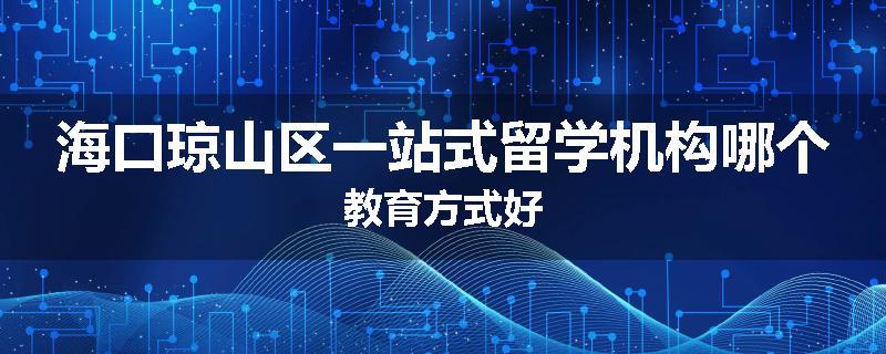 海口琼山区一站式留学机构哪个教育方式好