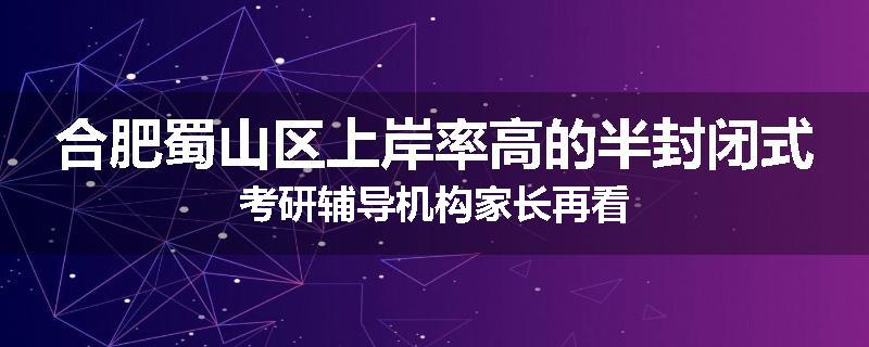 合肥蜀山区上岸率高的半封闭式考研辅导机构家长再看
