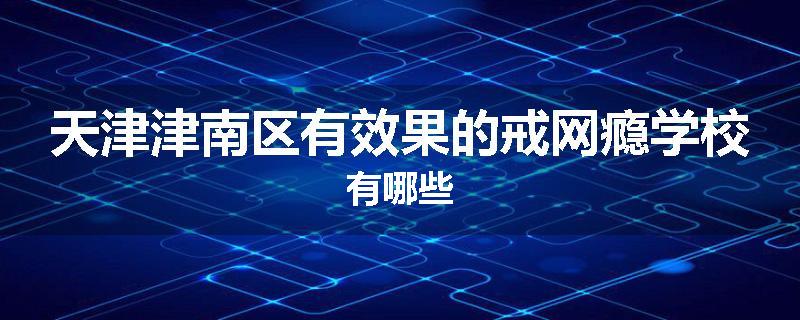 天津津南区有效果的戒网瘾学校有哪些