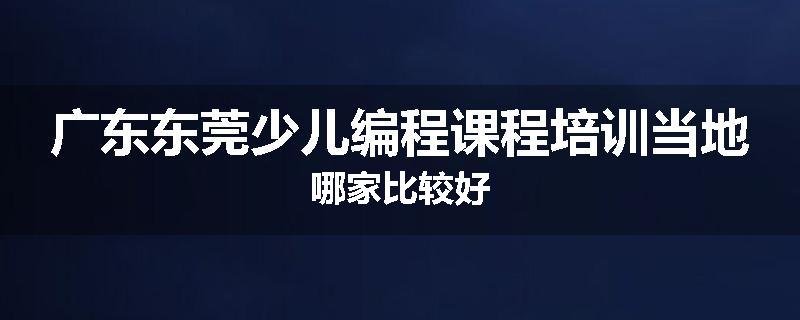 广东东莞少儿编程课程培训当地哪家比较好